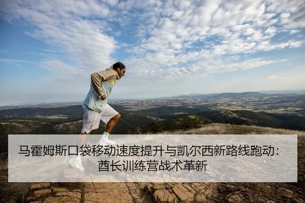 马霍姆斯口袋移动速度提升与凯尔西新路线跑动：酋长训练营战术革新