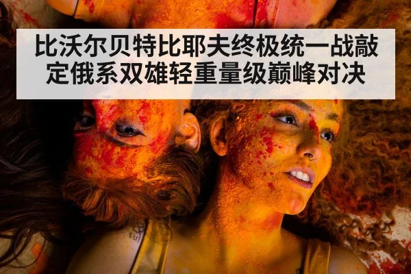 比沃尔贝特比耶夫终极统一战敲定俄系双雄轻重量级巅峰对决